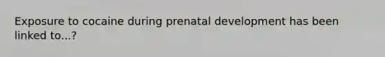 Exposure to cocaine during prenatal development has been linked to...?