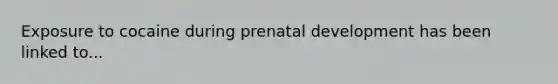 Exposure to cocaine during prenatal development has been linked to...