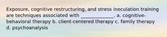 Exposure, cognitive restructuring, and stress inoculation training are techniques associated with ______________. a. cognitive-behavioral therapy b. client-centered therapy c. family therapy d. psychoanalysis