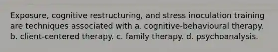 Exposure, cognitive restructuring, and stress inoculation training are techniques associated with a. cognitive-behavioural therapy. b. client-centered therapy. c. family therapy. d. psychoanalysis.