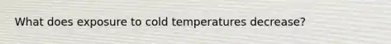 What does exposure to cold temperatures decrease?