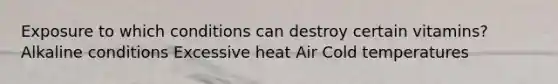 Exposure to which conditions can destroy certain vitamins? Alkaline conditions Excessive heat Air Cold temperatures
