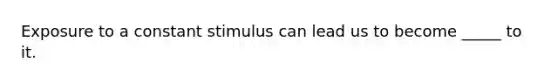 Exposure to a constant stimulus can lead us to become _____ to it.