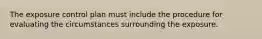 The exposure control plan must include the procedure for evaluating the circumstances surrounding the exposure.