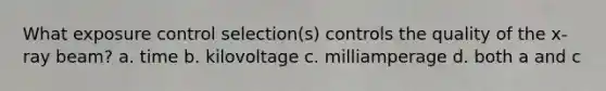 What exposure control selection(s) controls the quality of the x-ray beam? a. time b. kilovoltage c. milliamperage d. both a and c