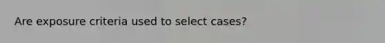 Are exposure criteria used to select cases?