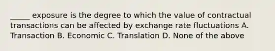 _____ exposure is the degree to which the value of contractual transactions can be affected by exchange rate fluctuations A. Transaction B. Economic C. Translation D. None of the above