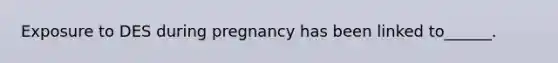 Exposure to DES during pregnancy has been linked to______.