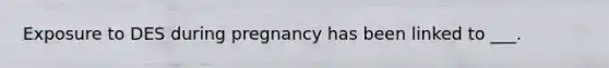 Exposure to DES during pregnancy has been linked to ___.
