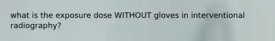 what is the exposure dose WITHOUT gloves in interventional radiography?