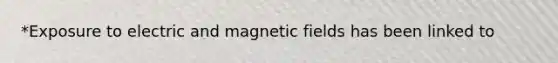 *Exposure to electric and magnetic fields has been linked to