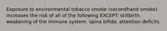 Exposure to environmental tobacco smoke (secondhand smoke) increases the risk of all of the following EXCEPT: stillbirth. weakening of the immune system. spina bifida. attention deficits.