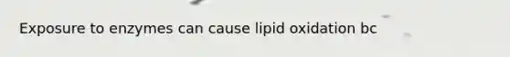 Exposure to enzymes can cause lipid oxidation bc