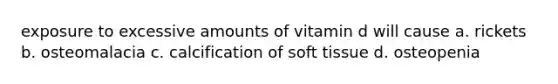 exposure to excessive amounts of vitamin d will cause a. rickets b. osteomalacia c. calcification of soft tissue d. osteopenia