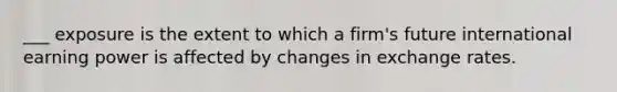 ___ exposure is the extent to which a firm's future international earning power is affected by changes in exchange rates.