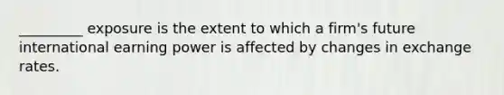_________ exposure is the extent to which a firm's future international earning power is affected by changes in exchange rates.