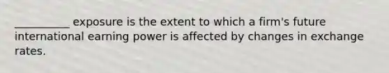 __________ exposure is the extent to which a firm's future international earning power is affected by changes in exchange rates.