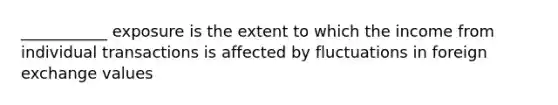 ___________ exposure is the extent to which the income from individual transactions is affected by fluctuations in foreign exchange values