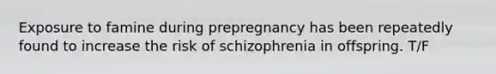 Exposure to famine during prepregnancy has been repeatedly found to increase the risk of schizophrenia in offspring. T/F