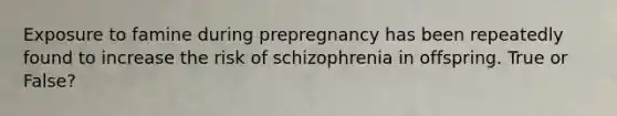 Exposure to famine during prepregnancy has been repeatedly found to increase the risk of schizophrenia in offspring. True or False?