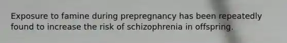 Exposure to famine during prepregnancy has been repeatedly found to increase the risk of schizophrenia in offspring.