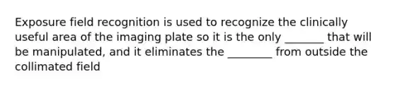 Exposure field recognition is used to recognize the clinically useful area of the imaging plate so it is the only _______ that will be manipulated, and it eliminates the ________ from outside the collimated field