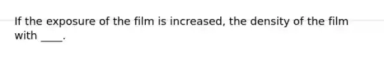 If the exposure of the film is increased, the density of the film with ____.