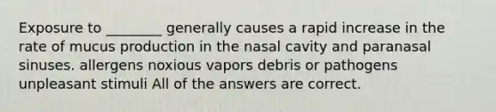 Exposure to ________ generally causes a rapid increase in the rate of mucus production in the nasal cavity and paranasal sinuses. allergens noxious vapors debris or pathogens unpleasant stimuli All of the answers are correct.