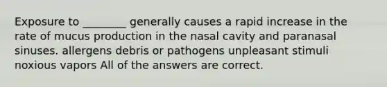 Exposure to ________ generally causes a rapid increase in the rate of mucus production in the nasal cavity and paranasal sinuses. allergens debris or pathogens unpleasant stimuli noxious vapors All of the answers are correct.