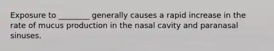 Exposure to ________ generally causes a rapid increase in the rate of mucus production in the nasal cavity and paranasal sinuses.