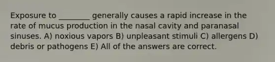 Exposure to ________ generally causes a rapid increase in the rate of mucus production in the nasal cavity and paranasal sinuses. A) noxious vapors B) unpleasant stimuli C) allergens D) debris or pathogens E) All of the answers are correct.