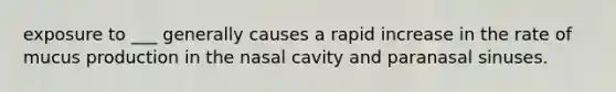 exposure to ___ generally causes a rapid increase in the rate of mucus production in the nasal cavity and paranasal sinuses.