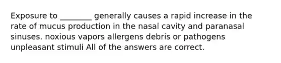 Exposure to ________ generally causes a rapid increase in the rate of mucus production in the nasal cavity and paranasal sinuses. noxious vapors allergens debris or pathogens unpleasant stimuli All of the answers are correct.