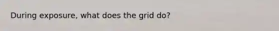 During exposure, what does the grid do?