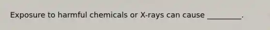 Exposure to harmful chemicals or X-rays can cause _________.