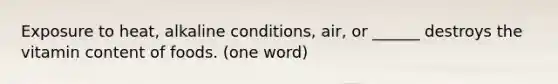 Exposure to heat, alkaline conditions, air, or ______ destroys the vitamin content of foods. (one word)