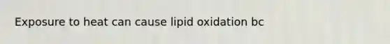 Exposure to heat can cause lipid oxidation bc