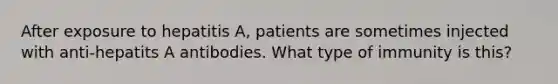 After exposure to hepatitis A, patients are sometimes injected with anti-hepatits A antibodies. What type of immunity is this?