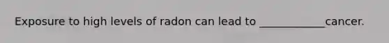 Exposure to high levels of radon can lead to ____________cancer.