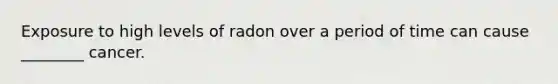 Exposure to high levels of radon over a period of time can cause ________ cancer.