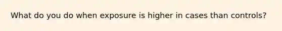 What do you do when exposure is higher in cases than controls?