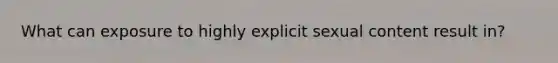 What can exposure to highly explicit sexual content result in?