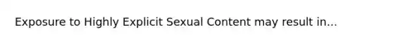 Exposure to Highly Explicit Sexual Content may result in...