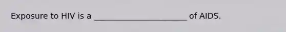 Exposure to HIV is a _______________________ of AIDS.
