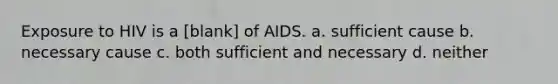 Exposure to HIV is a [blank] of AIDS. a. sufficient cause b. necessary cause c. both sufficient and necessary d. neither