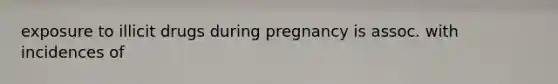 exposure to illicit drugs during pregnancy is assoc. with incidences of