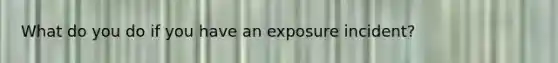 What do you do if you have an exposure incident?