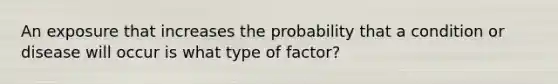 An exposure that increases the probability that a condition or disease will occur is what type of factor?