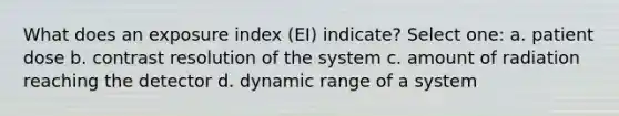 What does an exposure index (EI) indicate? Select one: a. patient dose b. contrast resolution of the system c. amount of radiation reaching the detector d. dynamic range of a system