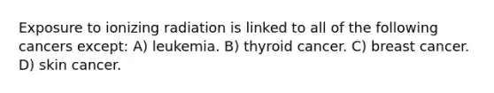 Exposure to ionizing radiation is linked to all of the following cancers except: A) leukemia. B) thyroid cancer. C) breast cancer. D) skin cancer.